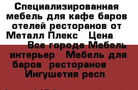 Специализированная мебель для кафе,баров,отелей,ресторанов от Металл Плекс › Цена ­ 5 000 - Все города Мебель, интерьер » Мебель для баров, ресторанов   . Ингушетия респ.